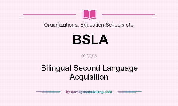 What does BSLA mean? It stands for Bilingual Second Language Acquisition