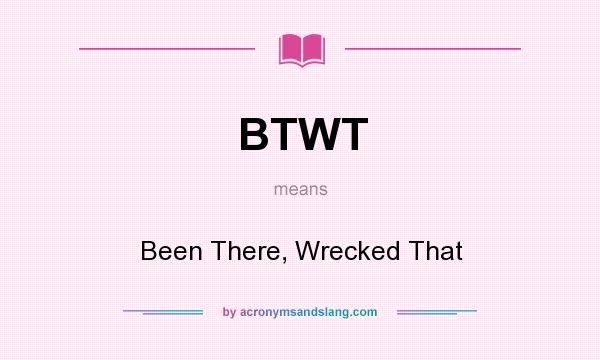 What does BTWT mean? It stands for Been There, Wrecked That