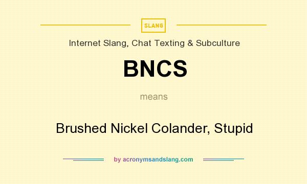What does BNCS mean? It stands for Brushed Nickel Colander, Stupid