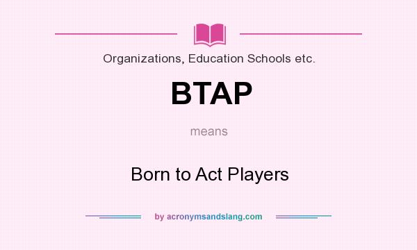 What does BTAP mean? It stands for Born to Act Players