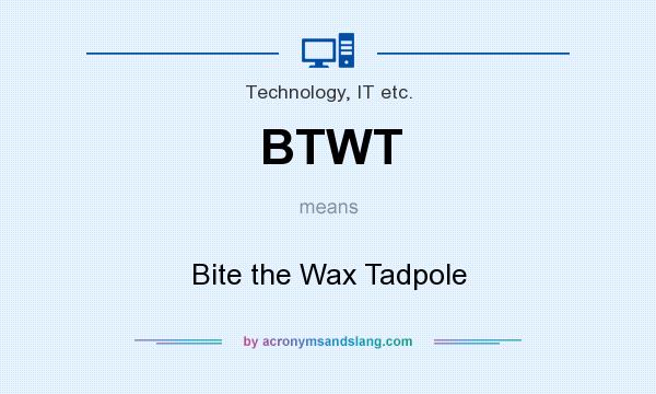What does BTWT mean? It stands for Bite the Wax Tadpole
