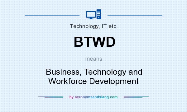 What does BTWD mean? It stands for Business, Technology and Workforce Development