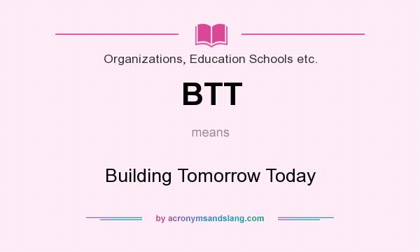 What does BTT mean? It stands for Building Tomorrow Today