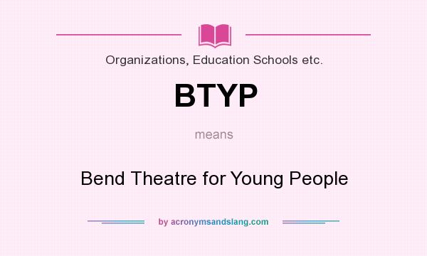 What does BTYP mean? It stands for Bend Theatre for Young People