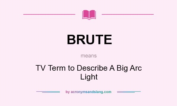 What does BRUTE mean? It stands for TV Term to Describe A Big Arc Light