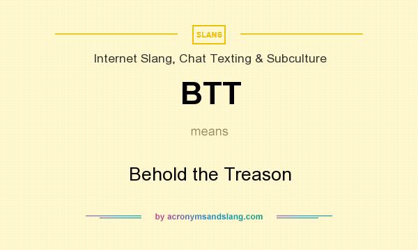 What does BTT mean? It stands for Behold the Treason