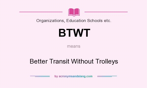 What does BTWT mean? It stands for Better Transit Without Trolleys