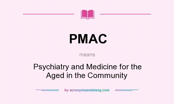 What does PMAC mean? It stands for Psychiatry and Medicine for the Aged in the Community