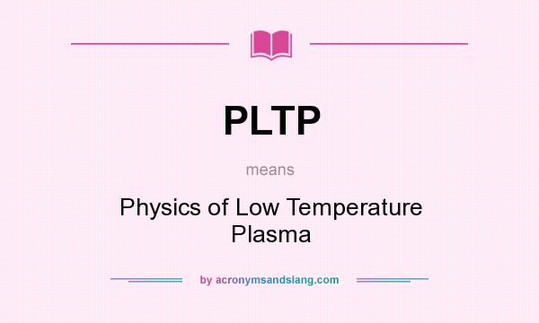 What does PLTP mean? It stands for Physics of Low Temperature Plasma