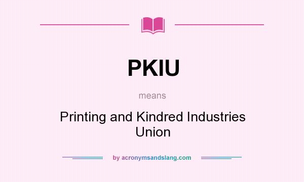 What does PKIU mean? It stands for Printing and Kindred Industries Union