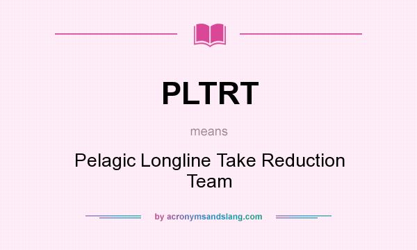 What does PLTRT mean? It stands for Pelagic Longline Take Reduction Team