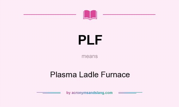 What does PLF mean? It stands for Plasma Ladle Furnace