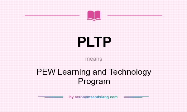 What does PLTP mean? It stands for PEW Learning and Technology Program