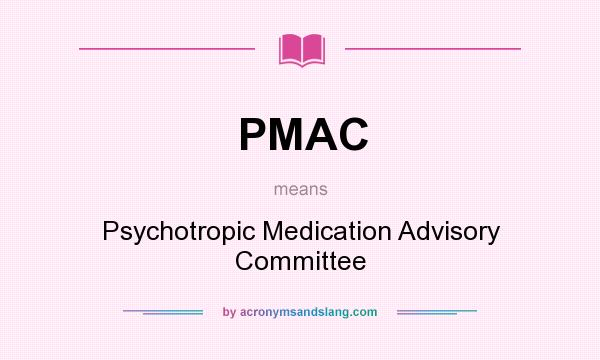What does PMAC mean? It stands for Psychotropic Medication Advisory Committee