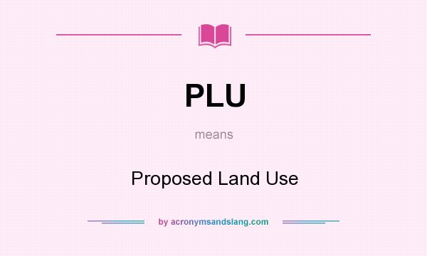 What does PLU mean? It stands for Proposed Land Use