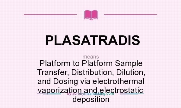 What does PLASATRADIS mean? It stands for Platform to Platform Sample Transfer, Distribution, Dilution, and Dosing via electrothermal vaporization and electrostatic deposition