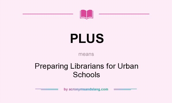 What does PLUS mean? It stands for Preparing Librarians for Urban Schools