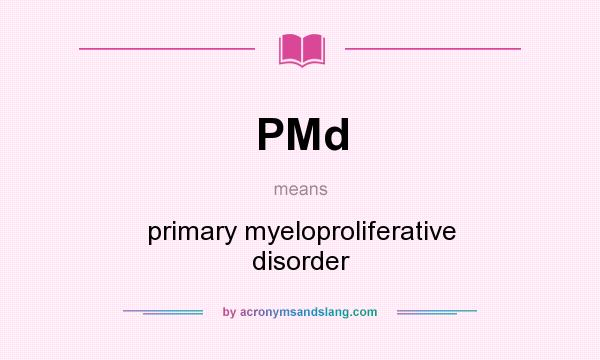 What does PMd mean? It stands for primary myeloproliferative disorder