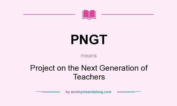 What does PNGT mean? It stands for Project on the Next Generation of Teachers