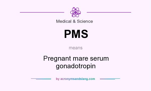 What does PMS mean? It stands for Pregnant mare serum gonadotropin