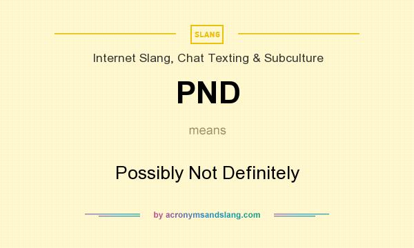 What does PND mean? It stands for Possibly Not Definitely