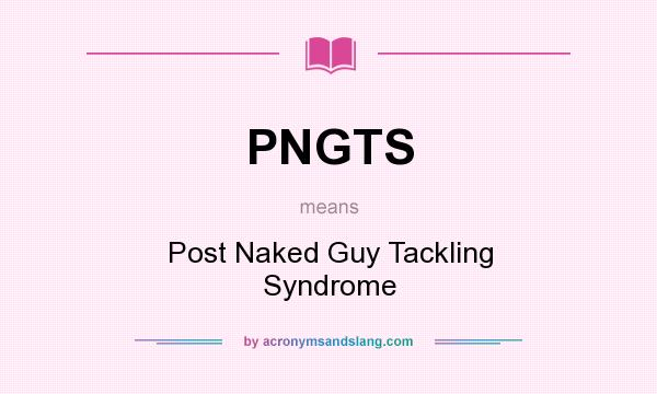 What does PNGTS mean? It stands for Post Naked Guy Tackling Syndrome