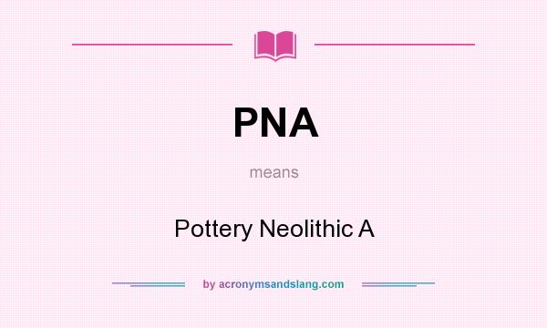 What does PNA mean? It stands for Pottery Neolithic A