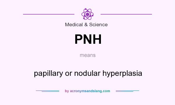 What does PNH mean? It stands for papillary or nodular hyperplasia