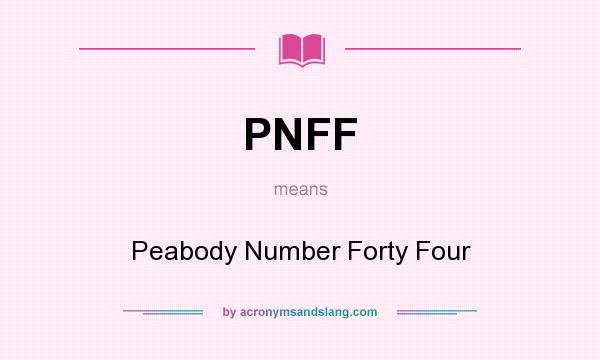 What does PNFF mean? It stands for Peabody Number Forty Four
