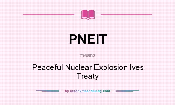 What does PNEIT mean? It stands for Peaceful Nuclear Explosion Ives Treaty