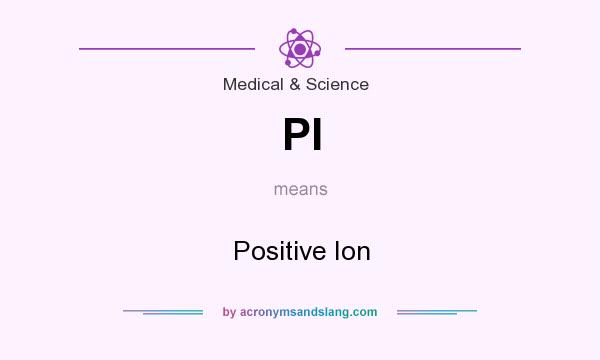 What does PI mean? It stands for Positive Ion