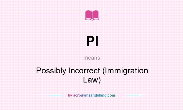 What does PI mean? It stands for Possibly Incorrect (Immigration Law)