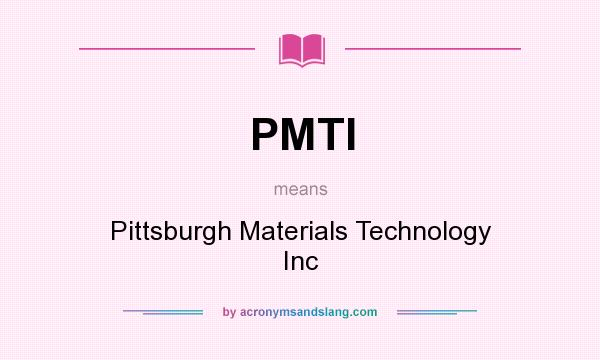 What does PMTI mean? It stands for Pittsburgh Materials Technology Inc