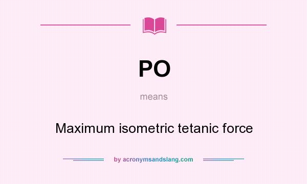 What does PO mean? It stands for Maximum isometric tetanic force
