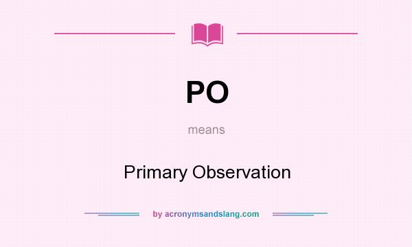 What does PO mean? It stands for Primary Observation