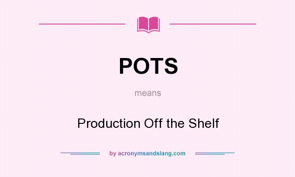 What does POTS mean? It stands for Production Off the Shelf