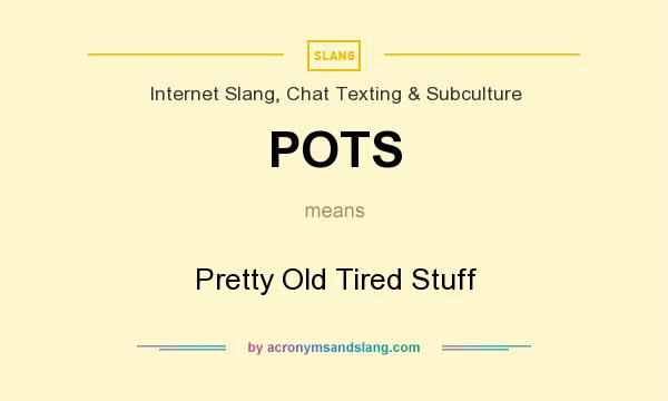 What does POTS mean? It stands for Pretty Old Tired Stuff