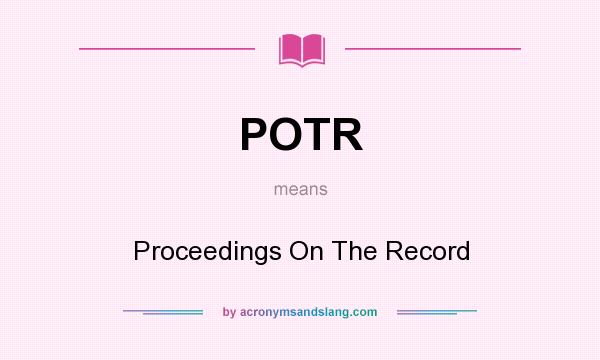 What does POTR mean? It stands for Proceedings On The Record