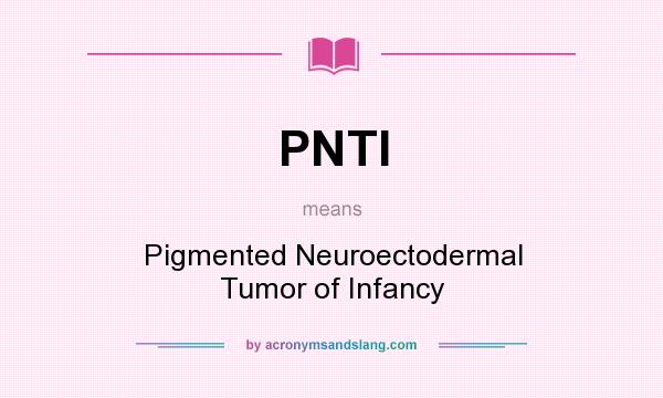 What does PNTI mean? It stands for Pigmented Neuroectodermal Tumor of Infancy