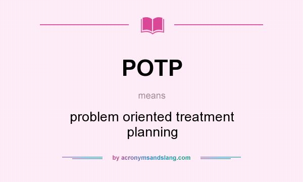 What does POTP mean? It stands for problem oriented treatment planning