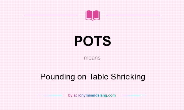 What does POTS mean? It stands for Pounding on Table Shrieking