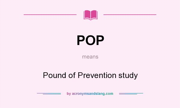 What does POP mean? It stands for Pound of Prevention study