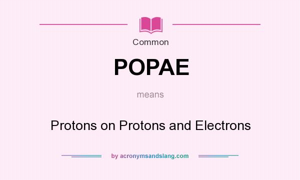 What does POPAE mean? It stands for Protons on Protons and Electrons