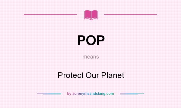 What does POP mean? It stands for Protect Our Planet