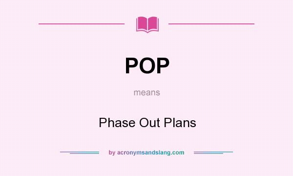 What does POP mean? It stands for Phase Out Plans