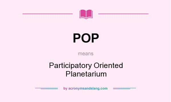 What does POP mean? It stands for Participatory Oriented Planetarium