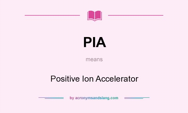 What does PIA mean? It stands for Positive Ion Accelerator