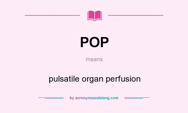 What does POP mean? It stands for pulsatile organ perfusion