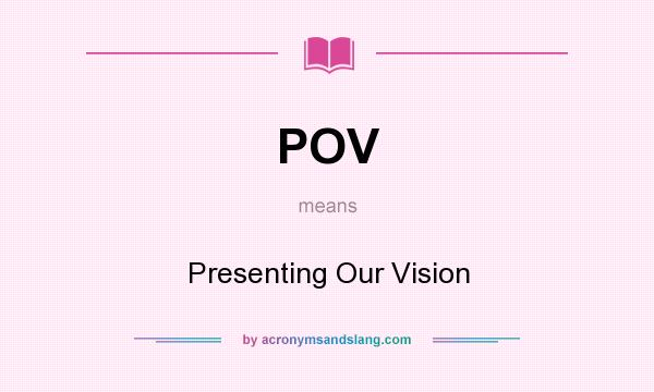 What does POV mean? It stands for Presenting Our Vision