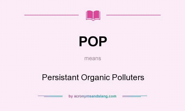 What does POP mean? It stands for Persistant Organic Polluters